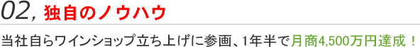 独自のノウハウ：②	弊社自らワインセラーショップを立ち上げ、月商7,000万円達成！